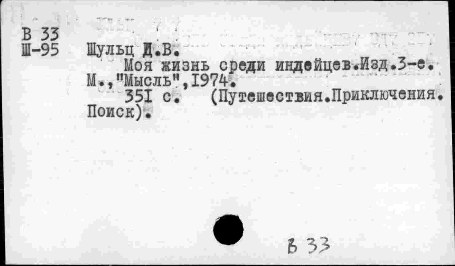 ﻿в зз	:
Ш-95 Шульц Д.В.
Моя жизнь среди индейцев.Изд.3-е.
М.,"Мысль”,1974.
351 с.	(Путешествия.Приключения,
Поиск).